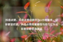 抖音点赞，抖音点赞自助平台24小时服务，让你更受欢迎，抖音点赞的重要性与技巧亿乐社区低价自营货源站