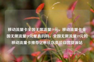 移动流量卡全国无限流量19元，移动流量卡全国无限流量19元是真的吗，全国无限流量19元的移动流量卡推荐亿乐社区低价自营货源站