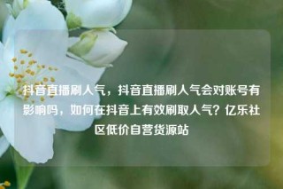 抖音直播刷人气，抖音直播刷人气会对账号有影响吗，如何在抖音上有效刷取人气？亿乐社区低价自营货源站