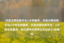 抖音点赞自助平台24小时服务，抖音点赞自助平台24小时全网最低，抖音点赞自助平台，24小时在线服务，轻松提升点赞率亿乐社区SUP货源站