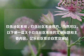 玖伍社区系统，玖伍社区系统官方，当然可以。以下是一篇关于玖伍社区系统的文章标题和主要内容，亿乐社区低价自营货源站