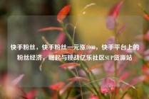 快手粉丝，快手粉丝一元涨1000，快手平台上的粉丝经济，崛起与挑战亿乐社区SUP货源站