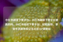小红书阅读下单平台，小红书阅读下单平台是真的吗，小红书阅读下单平台，轻松购物，享受生活新体验亿乐社区SUP货源站