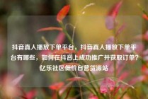 抖音真人播放下单平台，抖音真人播放下单平台有哪些，如何在抖音上成功推广并获取订单？亿乐社区低价自营货源站