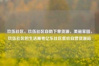 玖伍社区，玖伍社区自助下单货源，美丽家园，玖伍社区的生活画卷亿乐社区低价自营货源站