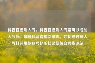 抖音直播刷人气，抖音直播刷人气票可以增加人气吗，解锁抖音直播新潮流，如何通过刷人气打造爆款账号亿乐社区低价自营货源站