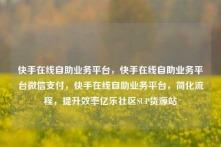 快手在线自助业务平台，快手在线自助业务平台微信支付，快手在线自助业务平台，简化流程，提升效率亿乐社区SUP货源站