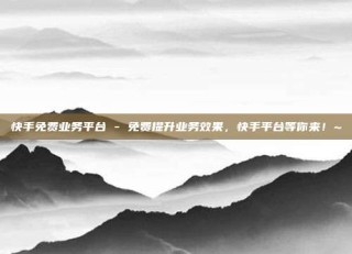 快手免费业务平台 - 免费提升业务效果，快手平台等你来！~