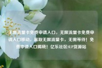 无限流量卡免费申请入口，无限流量卡免费申请入口移动，赢取无限流量卡，无需等待！免费申请入口揭晓！亿乐社区SUP货源站