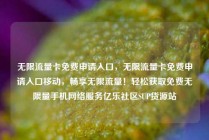 无限流量卡免费申请入口，无限流量卡免费申请入口移动，畅享无限流量！轻松获取免费无限量手机网络服务亿乐社区SUP货源站