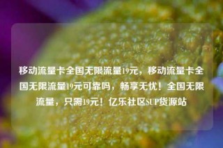 移动流量卡全国无限流量19元，移动流量卡全国无限流量19元可靠吗，畅享无忧！全国无限流量，只需19元！亿乐社区SUP货源站