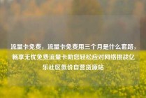 流量卡免费，流量卡免费用三个月是什么套路，畅享无忧免费流量卡助您轻松应对网络挑战亿乐社区低价自营货源站