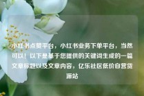 小红书点赞平台，小红书业务下单平台，当然可以！以下是基于您提供的关键词生成的一篇文章标题以及文章内容，亿乐社区低价自营货源站
