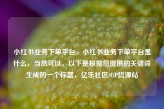 小红书业务下单平台，小红书业务下单平台是什么，当然可以。以下是根据您提供的关键词生成的一个标题，亿乐社区SUP货源站