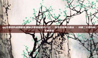 qq主页名片点赞链接,刷钻卡盟网站官方入口 - 快手双击真人粉丝 - 抖音二十四小时下单平台