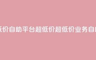 dy业务低价自助平台超低价(超低价DY业务自助平台)