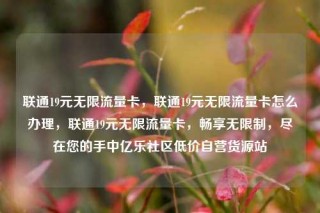 联通19元无限流量卡，联通19元无限流量卡怎么办理，联通19元无限流量卡，畅享无限制，尽在您的手中亿乐社区低价自营货源站