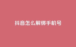 抖音怎么解绑手机号 - 如何在抖音上取消绑定手机号!
