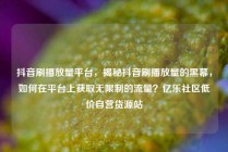 抖音刷播放量平台，揭秘抖音刷播放量的黑幕，如何在平台上获取无限制的流量？亿乐社区低价自营货源站