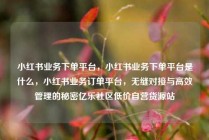 小红书业务下单平台，小红书业务下单平台是什么，小红书业务订单平台，无缝对接与高效管理的秘密亿乐社区低价自营货源站