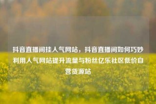 抖音直播间挂人气网站，抖音直播间如何巧妙利用人气网站提升流量与粉丝亿乐社区低价自营货源站