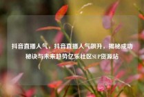 抖音直播人气，抖音直播人气飙升，揭秘成功秘诀与未来趋势亿乐社区SUP货源站