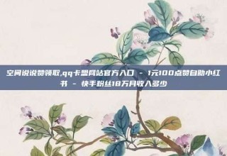 空间说说赞领取,qq卡盟网站官方入口 - 1元100点赞自助小红书 - 快手粉丝18万月收入多少