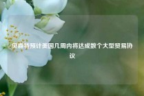 贝森特预计美国几周内将达成数个大型贸易协议