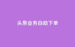 头条业务自助下单,QQ名片刷软件应用 - qq主页赞一毛几万个赞网站 - 快手播放量10000