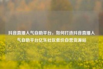 抖音直播人气自助平台，如何打造抖音直播人气自助平台亿乐社区低价自营货源站