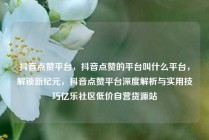 抖音点赞平台，抖音点赞的平台叫什么平台，解锁新纪元，抖音点赞平台深度解析与实用技巧亿乐社区低价自营货源站