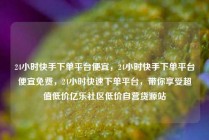 24小时快手下单平台便宜，24小时快手下单平台便宜免费，24小时快速下单平台，带你享受超值低价亿乐社区低价自营货源站