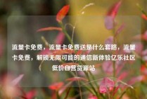 流量卡免费，流量卡免费送是什么套路，流量卡免费，解锁无限可能的通信新体验亿乐社区低价自营货源站