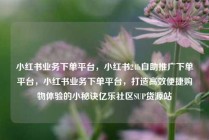 小红书业务下单平台，小红书24h自助推广下单平台，小红书业务下单平台，打造高效便捷购物体验的小秘诀亿乐社区SUP货源站