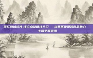 网红商城软件,评论点赞链接入口 - 拼多多免费领商品助力 - 卡盟全网货源