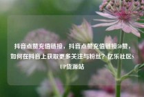抖音点赞充值链接，抖音点赞充值链接50赞，如何在抖音上获取更多关注与粉丝？亿乐社区SUP货源站
