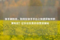 快手刷粉丝，如何在快手平台上快速获取并积累粉丝？亿乐社区低价自营货源站