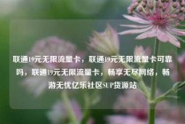 联通19元无限流量卡，联通19元无限流量卡可靠吗，联通19元无限流量卡，畅享无尽网络，畅游无忧亿乐社区SUP货源站