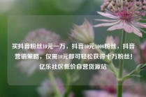 买抖音粉丝10元一万，抖音10元1000粉丝，抖音营销策略，仅需10元即可轻松获得十万粉丝！亿乐社区低价自营货源站