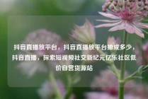 抖音直播放平台，抖音直播放平台抽成多少，抖音直播，探索短视频社交新纪元亿乐社区低价自营货源站