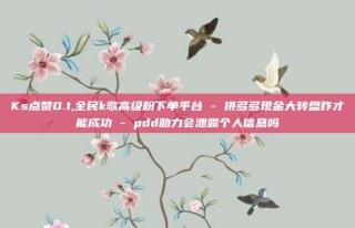 Ks点赞0.1,全民k歌高级粉下单平台 - 拼多多现金大转盘咋才能成功 - pdd助力会泄露个人信息吗