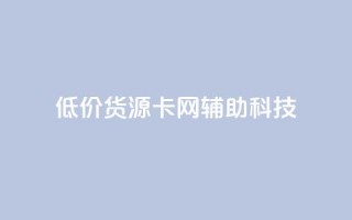 低价货源卡网辅助科技,qq点赞有限制吗 - 抖音业务下单24 - ks一键清理关注网站