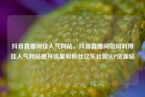 抖音直播间挂人气网站，抖音直播间如何利用挂人气网站提升流量和粉丝亿乐社区SUP货源站