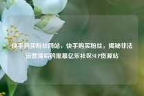 快手购买粉丝网站，快手购买粉丝，揭秘非法运营背后的黑幕亿乐社区SUP货源站