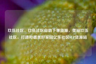 玖伍社区，玖伍社区自助下单货源，美丽玖伍社区，打造和谐美好家园亿乐社区SUP货源站