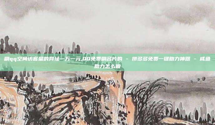 刷qq空间访客量的网址一万一元,QQ免费刷名片的 - 拼多多免费一键助力神器 咸鱼助力怎么做  第1张
