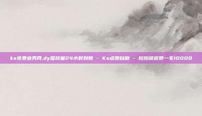 ks免费业务网,dy播放量24小时到账 - Ks点赞自助 扣扣说说赞一毛10000  第1张