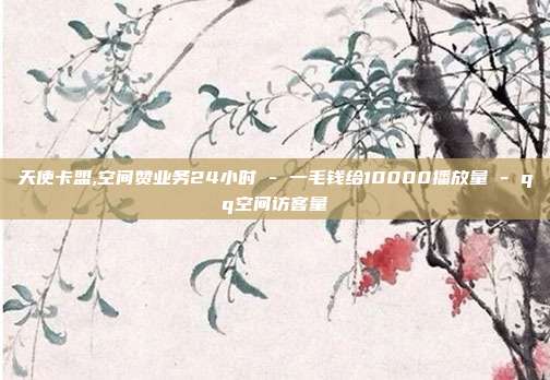 天使卡盟,空间赞业务24小时 - 一毛钱给10000播放量 qq空间访客量  第1张