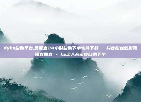 dyks自助平台,最便宜24小时自助下单软件下载 - 抖音粉丝秒到账便宜便宜 ks恋人亲密度自助下单  第1张