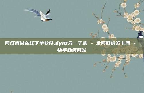 网红商城在线下单软件,dy10元一千粉 - 全网低价发卡网 快手业务网站  第1张
